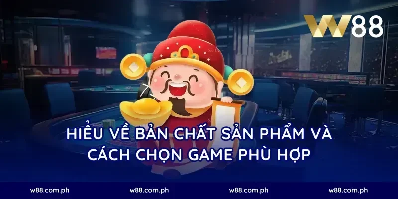 Hiểu về bản chất sản phẩm và cách chọn game phù hợp