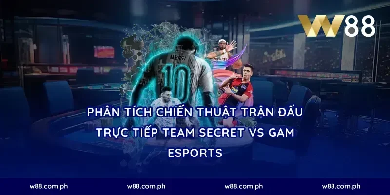 Phân Tích Chiến Thuật Trận Đấu Trực Tiếp Team Secret vs GAM Esports