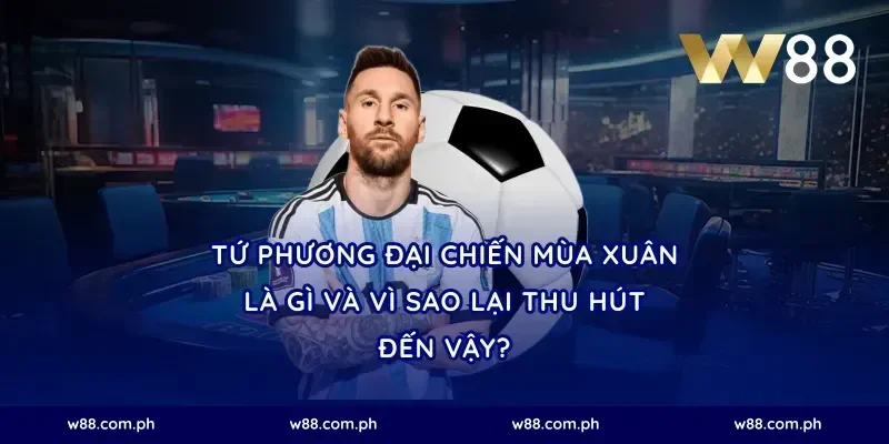 Tứ phương đại chiến mùa xuân là gì và vì sao lại thu hút đến vậy?